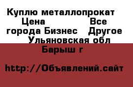 Куплю металлопрокат › Цена ­ 800 000 - Все города Бизнес » Другое   . Ульяновская обл.,Барыш г.